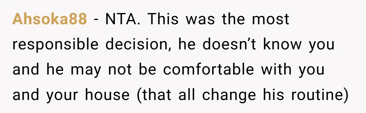 Ahsoka88 − NTA. This was the most responsible decision, he doesn’t know you and he may not be comfortable with you and your house (that all change his routine)