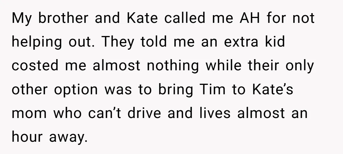 My brother and Kate called me AH for not helping out. They told me an extra kid costed me almost nothing while their only other option was to bring Tim...