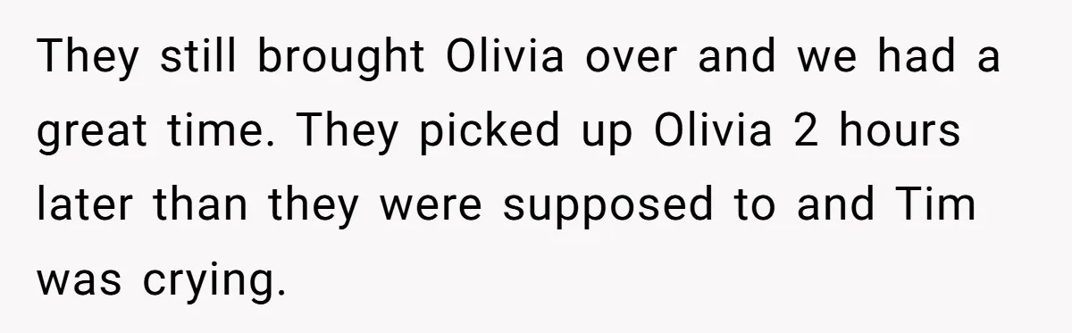 They still brought Olivia over and we had a great time. They picked up Olivia 2 hours later than they were supposed to and Tim was crying.