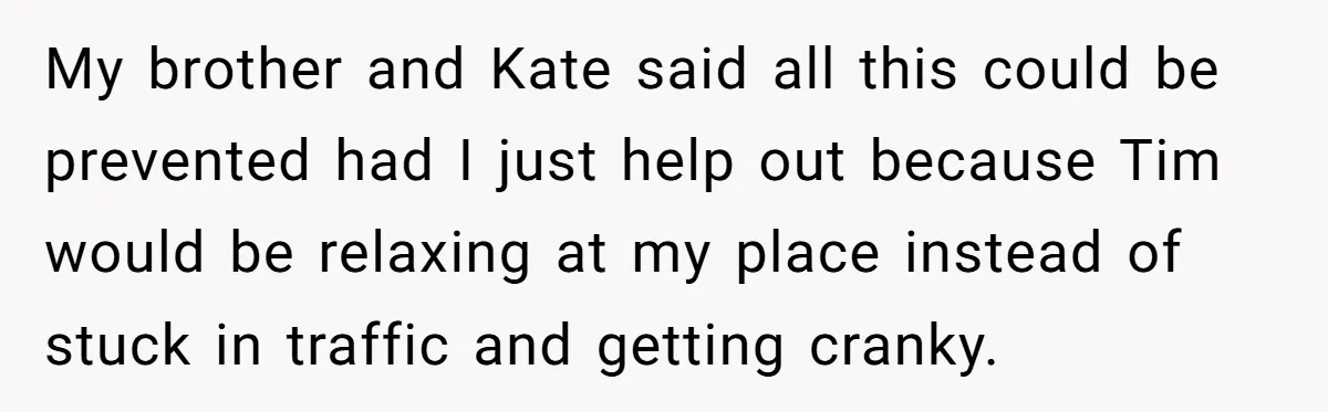 My brother and Kate said all this could be prevented had I just help out because Tim would be relaxing at my place instead of stuck in traffic and getting...