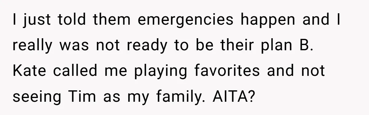 I just told them emergencies happen and I really was not ready to be their plan B. Kate called me playing favorites and not seeing Tim as my family. AITA?