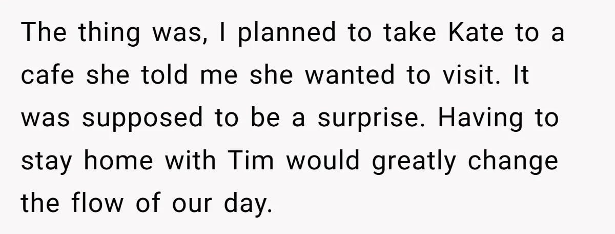 The thing was, I planned to take Kate to a cafe she told me she wanted to visit. It was supposed to be a surprise. Having to stay home with...