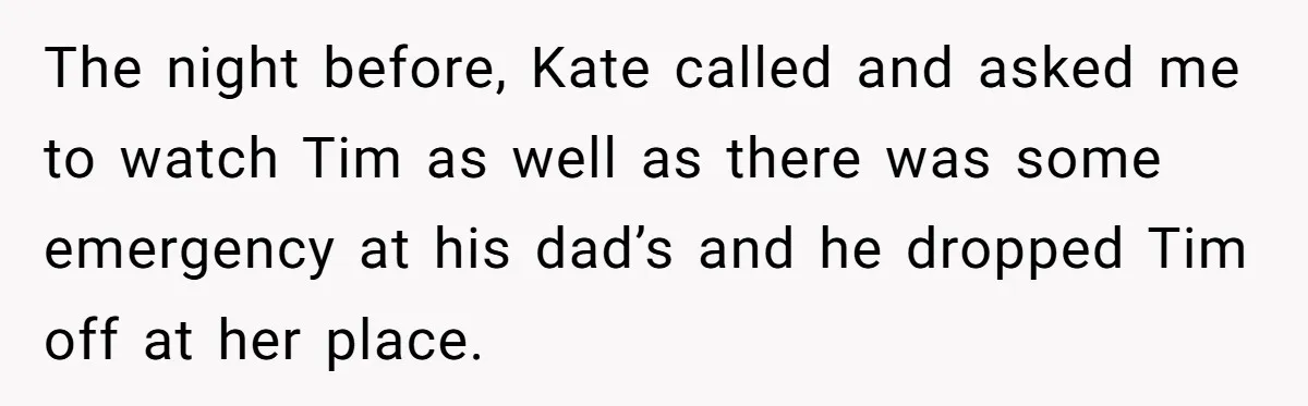 The night before, Kate called and asked me to watch Tim as well as there was some emergency at his dad’s and he dropped Tim off at her place.