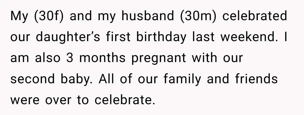 My (30f) and my husband (30m) celebrated our daughter’s first birthday last weekend. I am also 3 months pregnant with our second baby. All of our family and friends were...