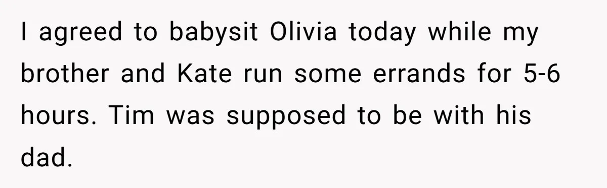 I agreed to babysit Olivia today while my brother and Kate run some errands for 5-6 hours. Tim was supposed to be with his dad.