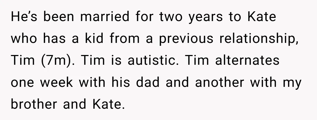 He’s been married for two years to Kate who has a kid from a previous relationship, Tim (7m). Tim is autistic. Tim alternates one week with his dad and another...