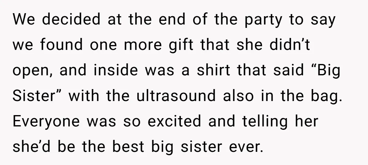 We decided at the end of the party to say we found one more gift that she didn’t open, and inside was a shirt that said “Big Sister” with the...
