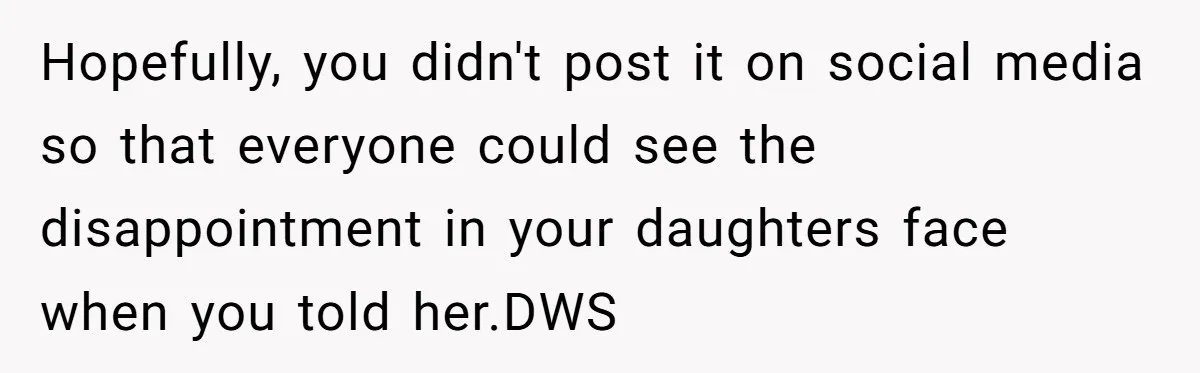 Hopefully, you didn't post it on social media so that everyone could see the disappointment in your daughters face when you told her.DWS