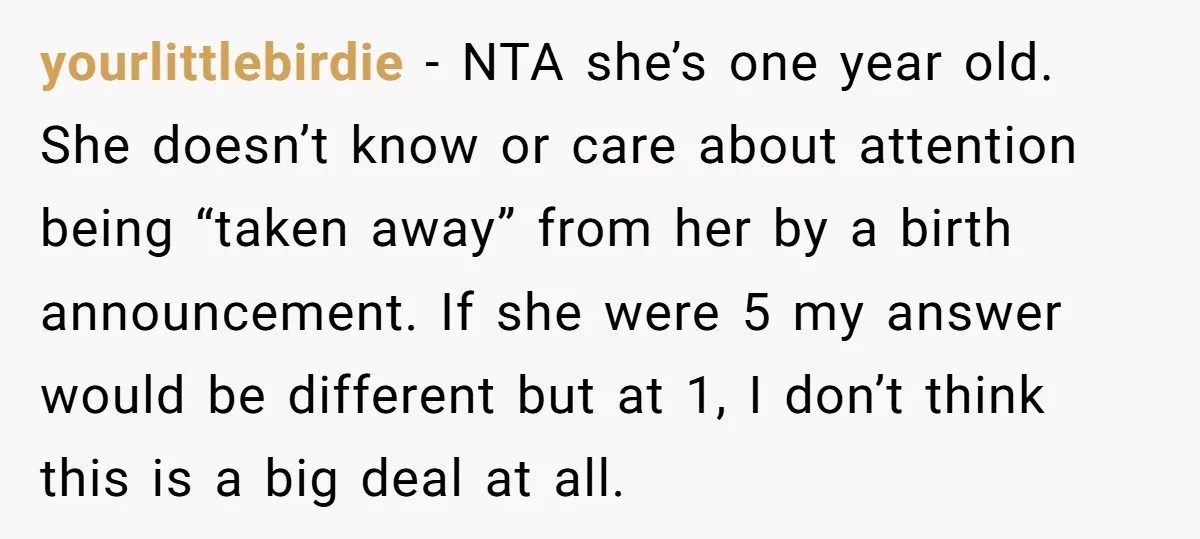 yourlittlebirdie − NTA she’s one year old. She doesn’t know or care about attention being “taken away” from her by a birth announcement. If she were 5 my answer would...