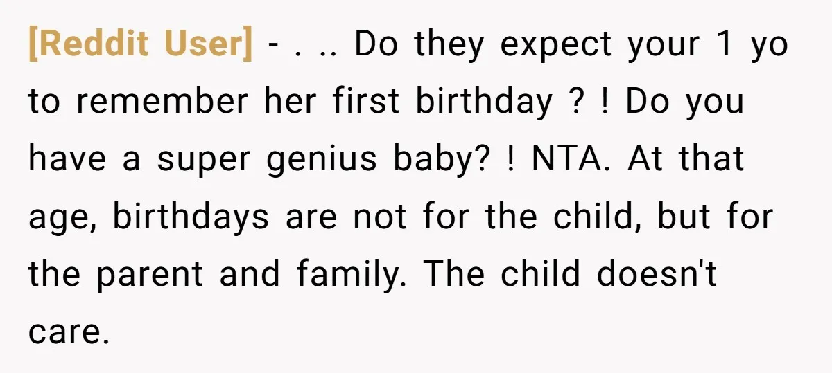 [Reddit User] − . .. Do they expect your 1 yo to remember her first birthday ? ! Do you have a super genius baby? ! NTA. At that age,...