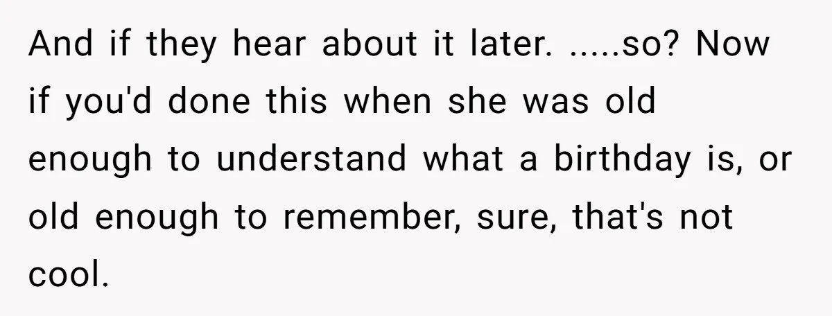 And if they hear about it later. .....so? Now if you'd done this when she was old enough to understand what a birthday is, or old enough to remember, sure,...