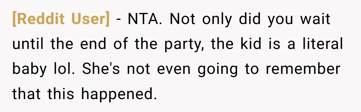 [Reddit User] − NTA. Not only did you wait until the end of the party, the kid is a literal baby lol. She's not even going to remember that this...