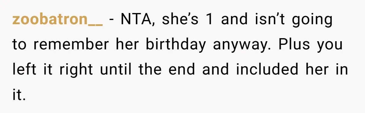 zoobatron__ − NTA, she’s 1 and isn’t going to remember her birthday anyway. Plus you left it right until the end and included her in it.