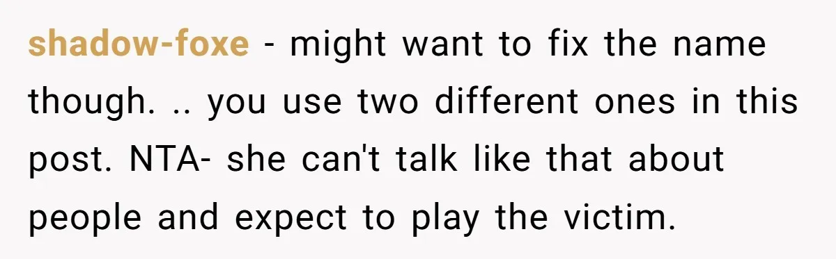 shadow-foxe − might want to fix the name though. .. you use two different ones in this post. NTA- she can't talk like that about people and expect to play...