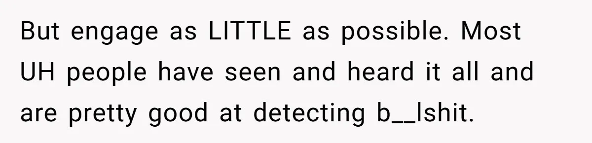 But engage as LITTLE as possible. Most UH people have seen and heard it all and are pretty good at detecting b__lshit.