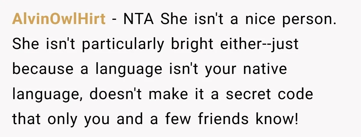 AlvinOwlHirt − NTA She isn't a nice person. She isn't particularly bright either--just because a language isn't your native language, doesn't make it a secret code that only you and...