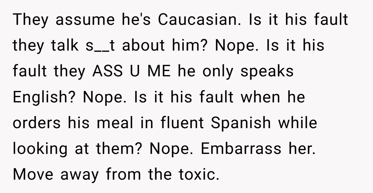 They assume he's Caucasian. Is it his fault they talk s__t about him? Nope. Is it his fault they ASS U ME he only speaks English? Nope. Is it his...