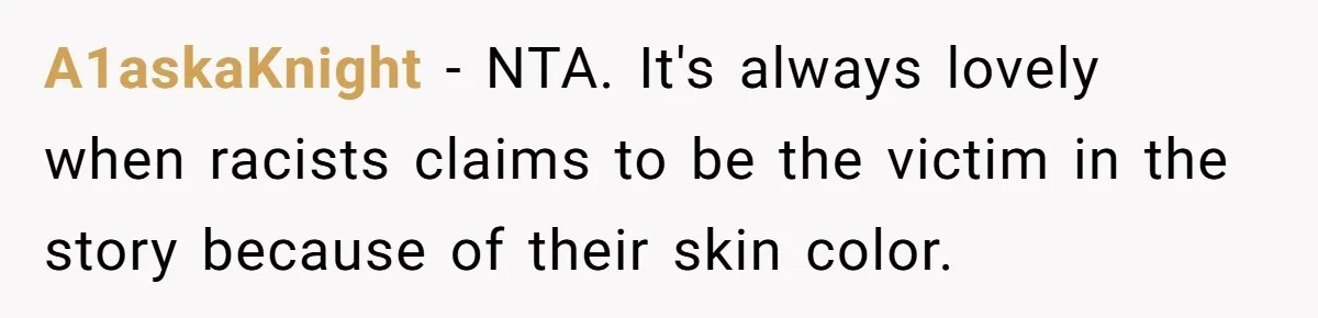 A1askaKnight − NTA. It's always lovely when racists claims to be the victim in the story because of their skin color.