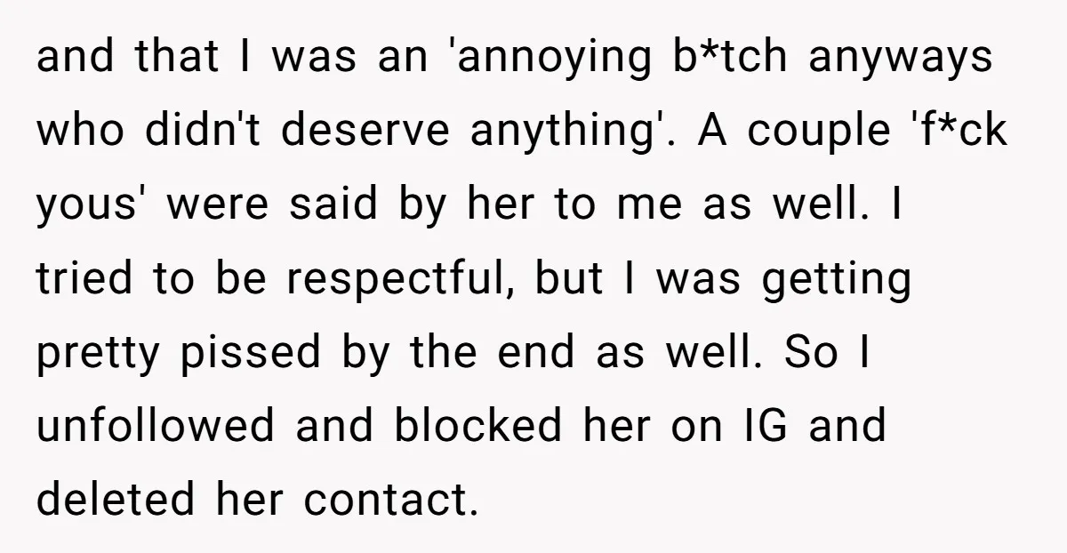 and that I was an 'annoying b*tch anyways who didn't deserve anything'. A couple 'f*ck yous' were said by her to me as well. I tried to be respectful, but...