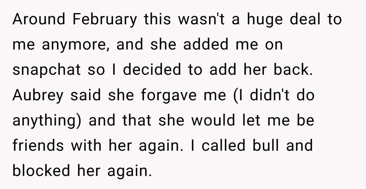 Around February this wasn't a huge deal to me anymore, and she added me on snapchat so I decided to add her back. Aubrey said she forgave me (I didn't...
