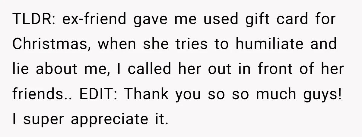 TLDR: ex-friend gave me used gift card for Christmas, when she tries to humiliate and lie about me, I called her out in front of her friends.. EDIT: Thank you...