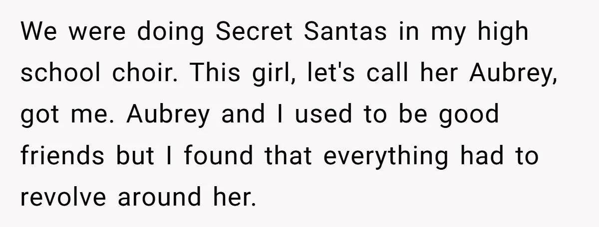 We were doing Secret Santas in my high school choir. This girl, let's call her Aubrey, got me. Aubrey and I used to be good friends but I found that...