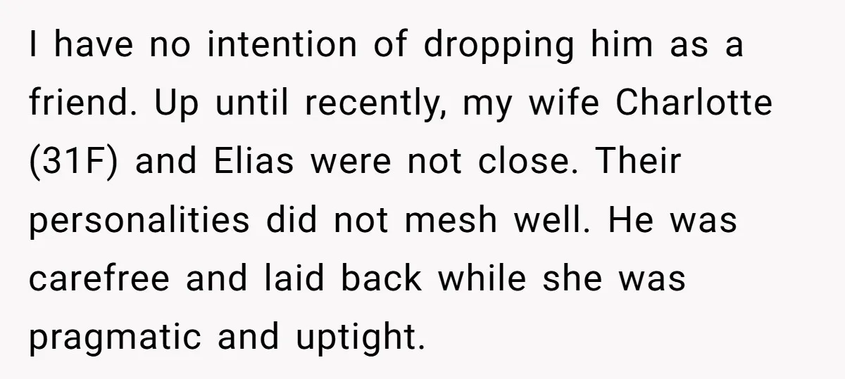 I have no intention of dropping him as a friend. Up until recently, my wife Charlotte (31F) and Elias were not close. Their personalities did not mesh well. He was...
