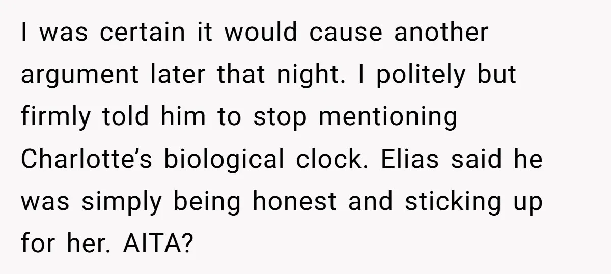 I was certain it would cause another argument later that night. I politely but firmly told him to stop mentioning Charlotte’s biological clock. Elias said he was simply being honest...