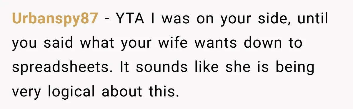 Urbanspy87 − YTA I was on your side, until you said what your wife wants down to spreadsheets. It sounds like she is being very logical about this.