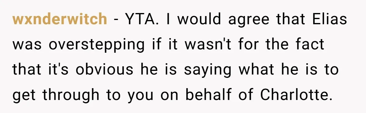 wxnderwitch − YTA. I would agree that Elias was overstepping if it wasn't for the fact that it's obvious he is saying what he is to get through to you...