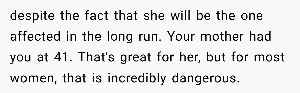 despite the fact that she will be the one affected in the long run. Your mother had you at 41. That's great for her, but for most women, that is...
