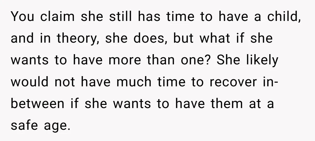 You claim she still has time to have a child, and in theory, she does, but what if she wants to have more than one? She likely would not have...