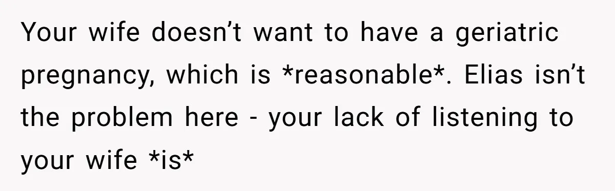 Your wife doesn’t want to have a geriatric pregnancy, which is *reasonable*. Elias isn’t the problem here - your lack of listening to your wife *is*