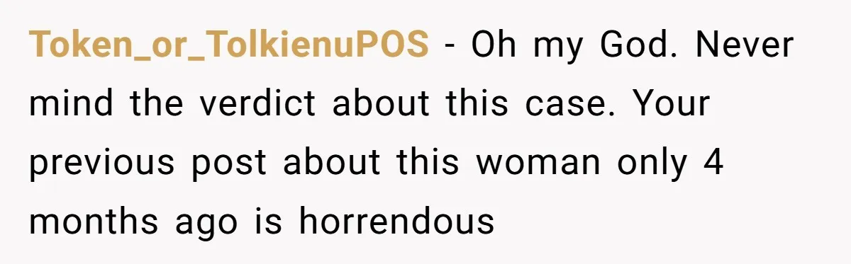 Token_or_TolkienuPOS − Oh my God. Never mind the verdict about this case. Your previous post about this woman only 4 months ago is horrendous