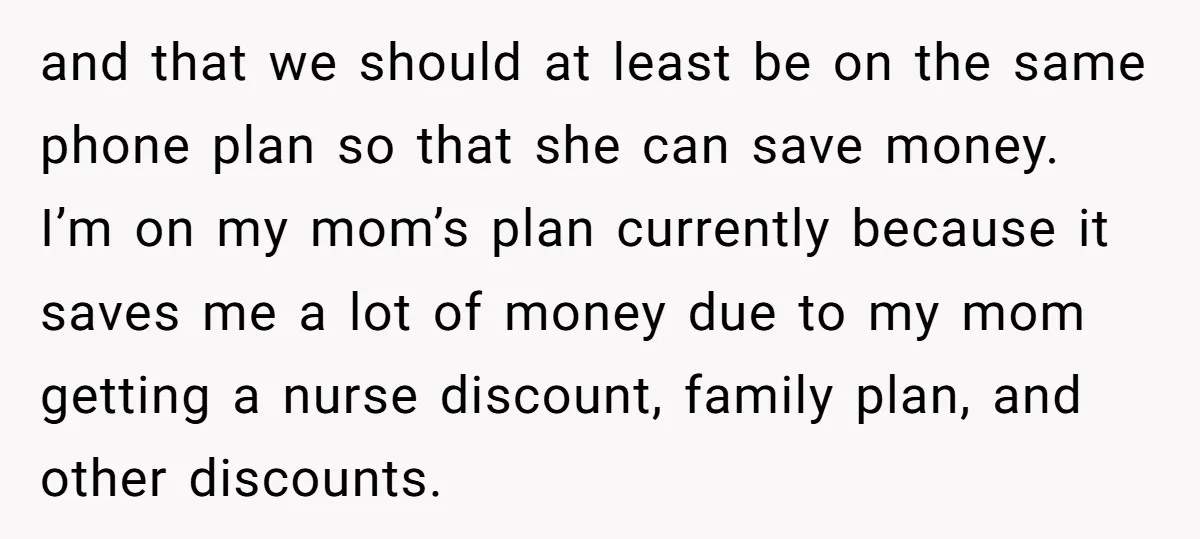 and that we should at least be on the same phone plan so that she can save money. I’m on my mom’s plan currently because it saves me a lot...