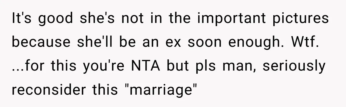 It's good she's not in the important pictures because she'll be an ex soon enough. Wtf. ...for this you're NTA but pls man, seriously reconsider this "marriage"