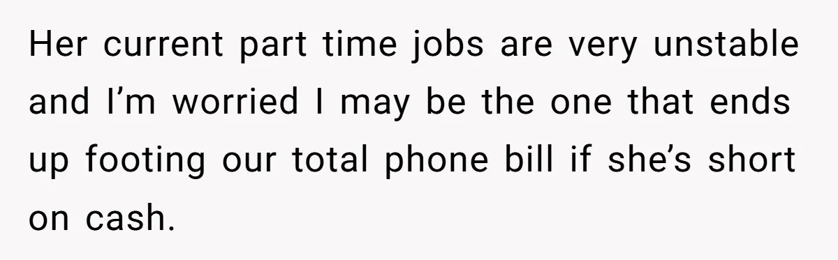 Her current part time jobs are very unstable and I’m worried I may be the one that ends up footing our total phone bill if she’s short on cash.