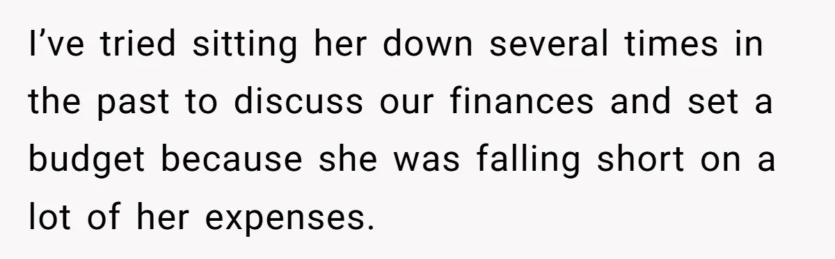 I’ve tried sitting her down several times in the past to discuss our finances and set a budget because she was falling short on a lot of her expenses.