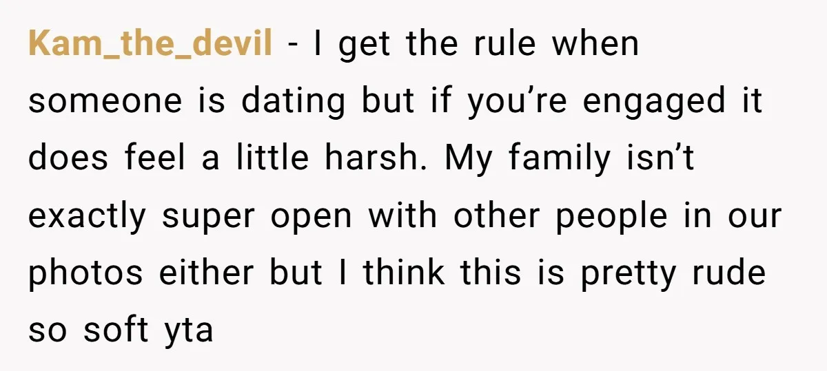 Kam_the_devil − I get the rule when someone is dating but if you’re engaged it does feel a little harsh. My family isn’t exactly super open with other people in...