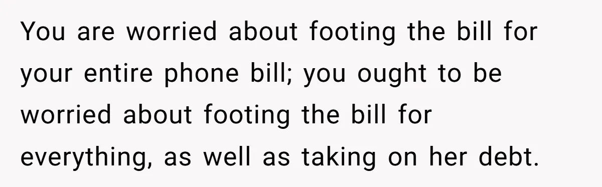 You are worried about footing the bill for your entire phone bill; you ought to be worried about footing the bill for everything, as well as taking on her debt.