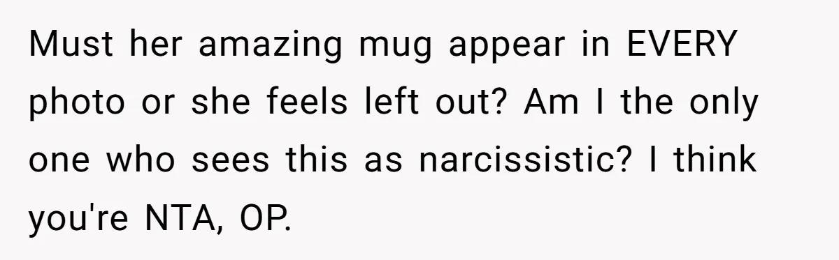 Must her amazing mug appear in EVERY photo or she feels left out? Am I the only one who sees this as narcissistic? I think you're NTA, OP.