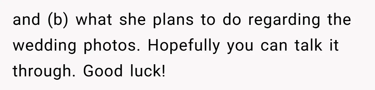 and (b) what she plans to do regarding the wedding photos. Hopefully you can talk it through. Good luck!