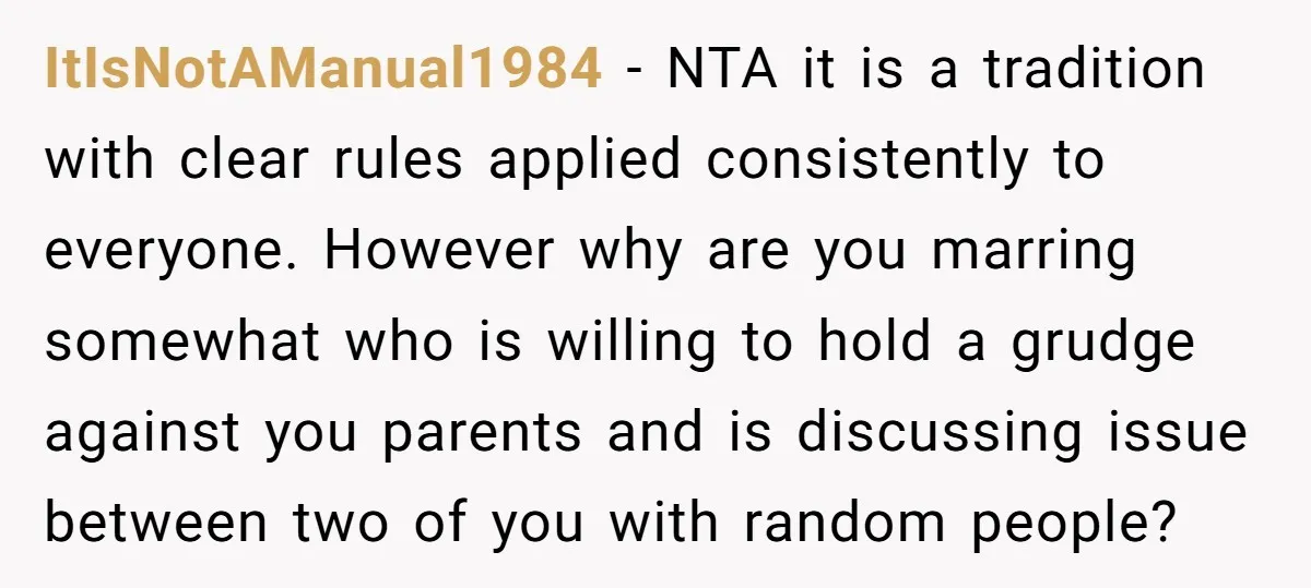 ItIsNotAManual1984 − NTA it is a tradition with clear rules applied consistently to everyone. However why are you marring somewhat who is willing to hold a grudge against you parents...