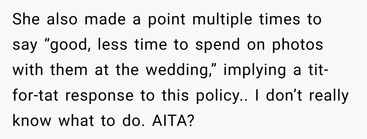 She also made a point multiple times to say “good, less time to spend on photos with them at the wedding,” implying a tit-for-tat response to this policy.. I don’t...