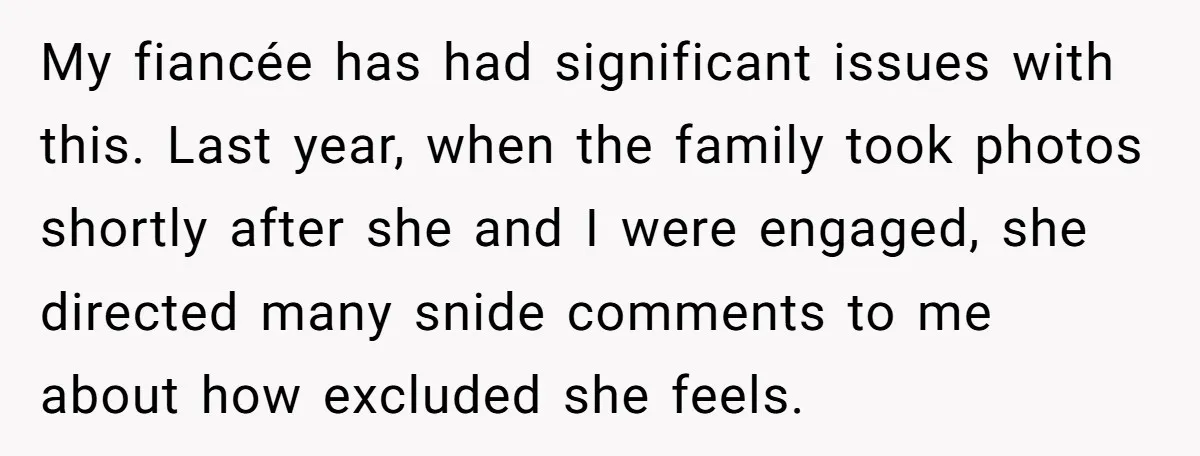 My fiancée has had significant issues with this. Last year, when the family took photos shortly after she and I were engaged, she directed many snide comments to me about...