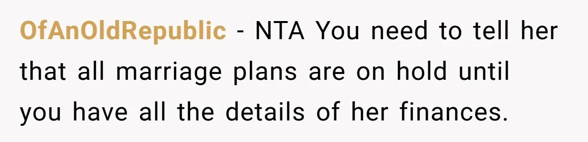 OfAnOldRepublic − NTA You need to tell her that all marriage plans are on hold until you have all the details of her finances.