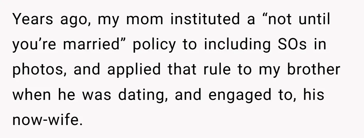 Years ago, my mom instituted a “not until you’re married” policy to including SOs in photos, and applied that rule to my brother when he was dating, and engaged to,...