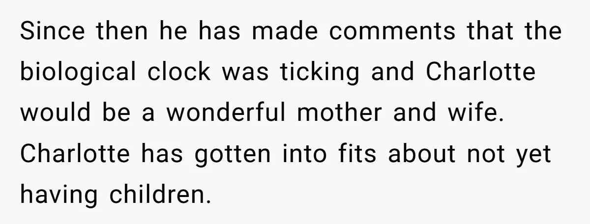 Since then he has made comments that the biological clock was ticking and Charlotte would be a wonderful mother and wife. Charlotte has gotten into fits about not yet having...