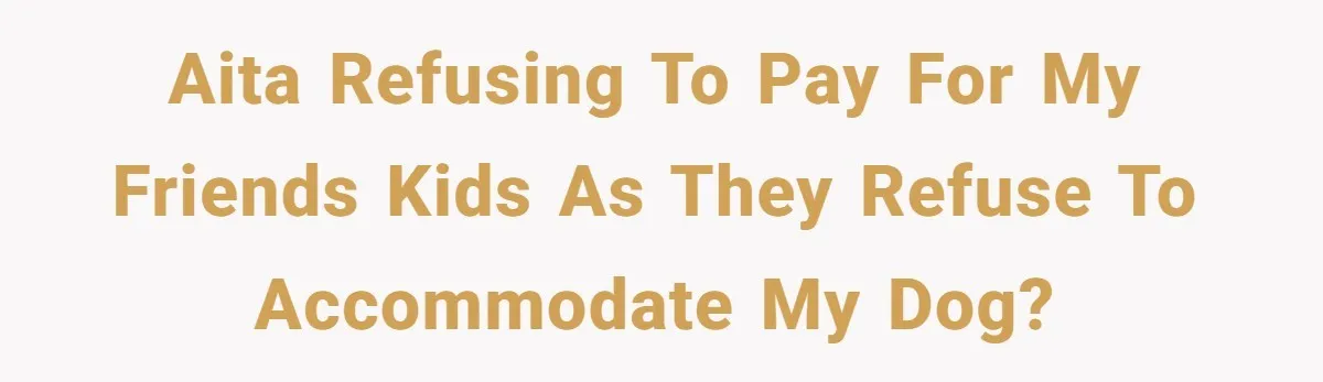 AITA refusing to pay for my friends kids as they refuse to accommodate my dog?