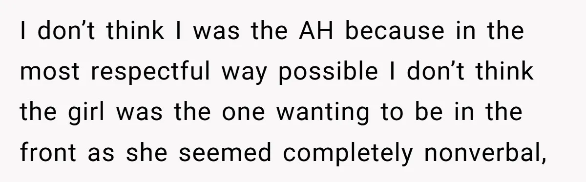I don’t think I was the AH because in the most respectful way possible I don’t think the girl was the one wanting to be in the front as she...